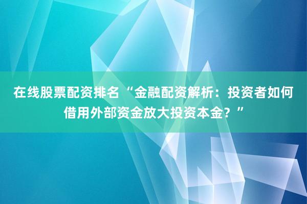 在线股票配资排名 “金融配资解析：投资者如何借用外部资金放大投资本金？”