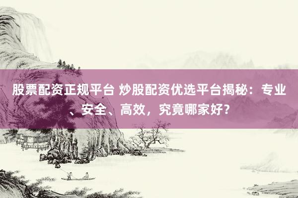 股票配资正规平台 炒股配资优选平台揭秘：专业、安全、高效，究竟哪家好？