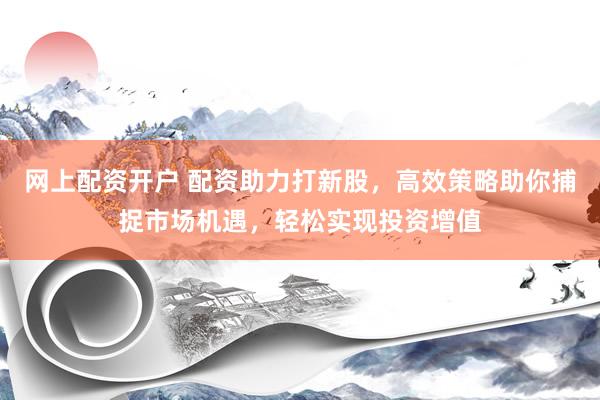 网上配资开户 配资助力打新股，高效策略助你捕捉市场机遇，轻松实现投资增值