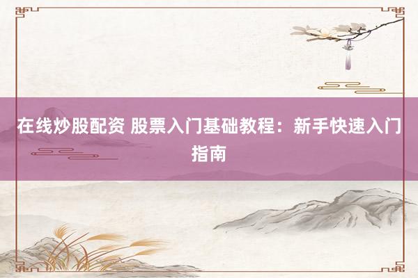 在线炒股配资 股票入门基础教程：新手快速入门指南