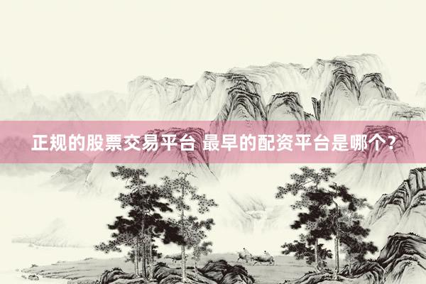 正规的股票交易平台 最早的配资平台是哪个？