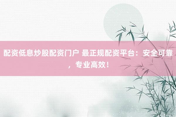配资低息炒股配资门户 最正规配资平台：安全可靠，专业高效！