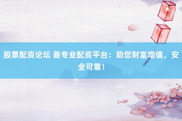股票配资论坛 最专业配资平台：助您财富增值，安全可靠！