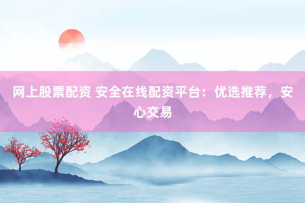 网上股票配资 安全在线配资平台：优选推荐，安心交易