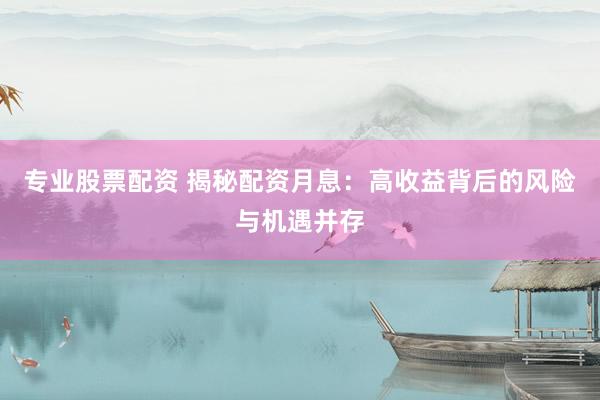 专业股票配资 揭秘配资月息：高收益背后的风险与机遇并存