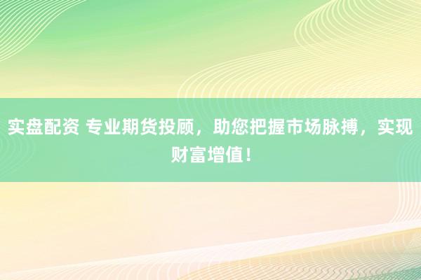 实盘配资 专业期货投顾，助您把握市场脉搏，实现财富增值！