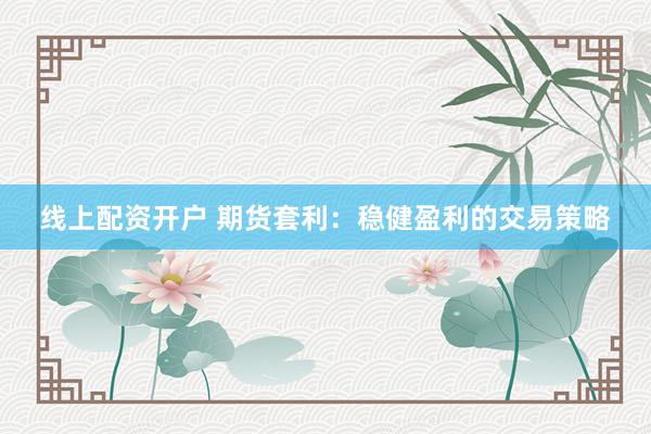 线上配资开户 期货套利：稳健盈利的交易策略