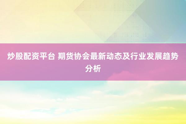 炒股配资平台 期货协会最新动态及行业发展趋势分析