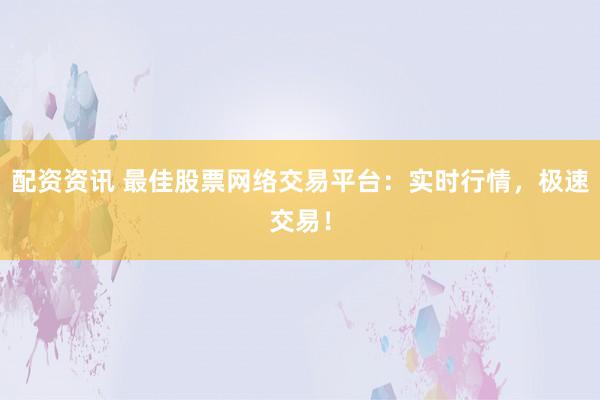 配资资讯 最佳股票网络交易平台：实时行情，极速交易！