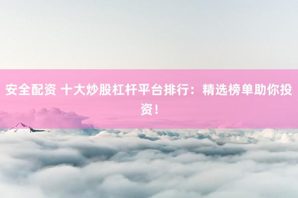 安全配资 十大炒股杠杆平台排行：精选榜单助你投资！
