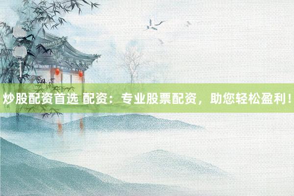 炒股配资首选 配资：专业股票配资，助您轻松盈利！