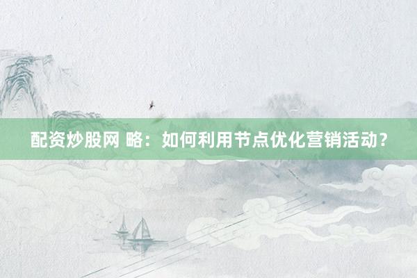 配资炒股网 略：如何利用节点优化营销活动？
