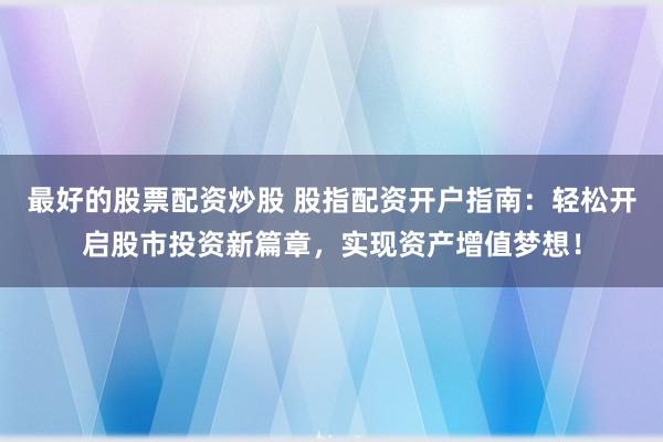 最好的股票配资炒股 股指配资开户指南：轻松开启股市投资新篇章，实现资产增值梦想！
