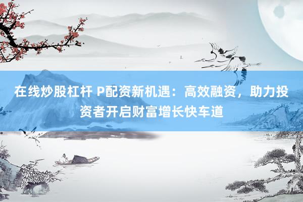 在线炒股杠杆 P配资新机遇：高效融资，助力投资者开启财富增长快车道