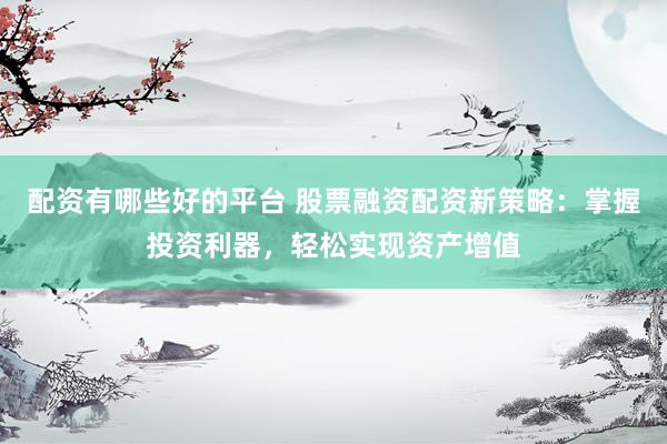 配资有哪些好的平台 股票融资配资新策略：掌握投资利器，轻松实现资产增值