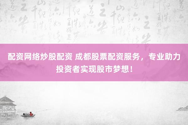 配资网络炒股配资 成都股票配资服务，专业助力投资者实现股市梦想！