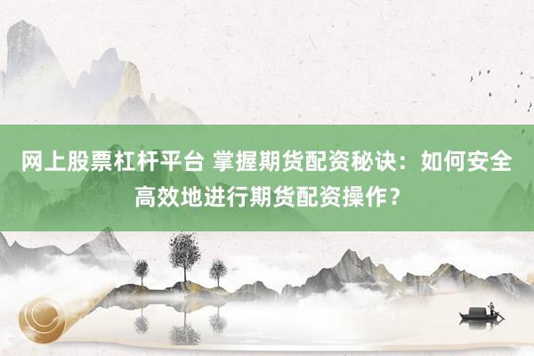 网上股票杠杆平台 掌握期货配资秘诀：如何安全高效地进行期货配资操作？