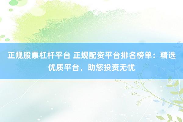 正规股票杠杆平台 正规配资平台排名榜单：精选优质平台，助您投资无忧