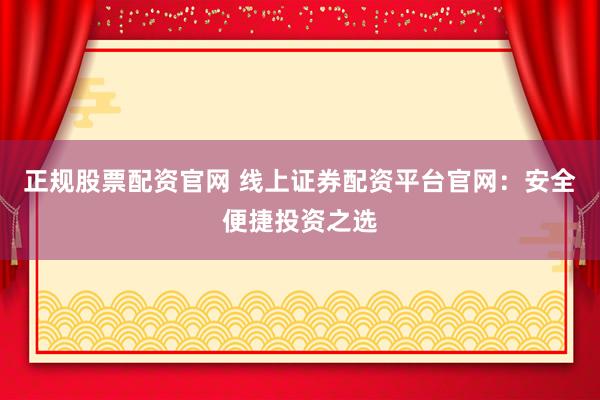 正规股票配资官网 线上证券配资平台官网：安全便捷投资之选