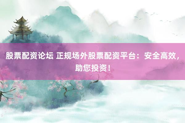 股票配资论坛 正规场外股票配资平台：安全高效，助您投资！