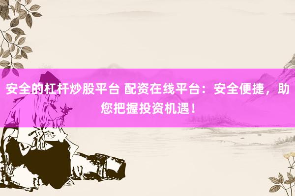 安全的杠杆炒股平台 配资在线平台：安全便捷，助您把握投资机遇！