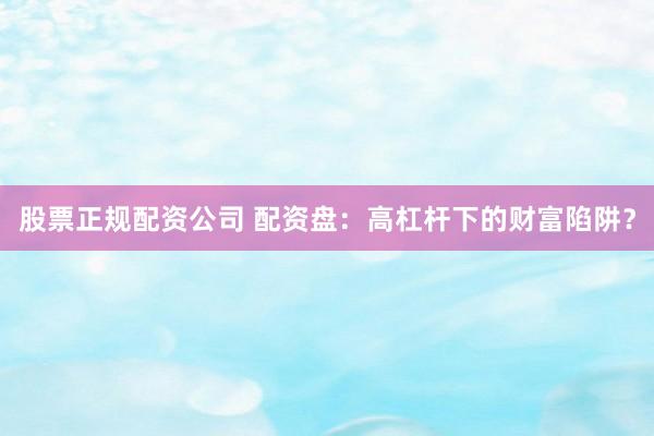 股票正规配资公司 配资盘：高杠杆下的财富陷阱？