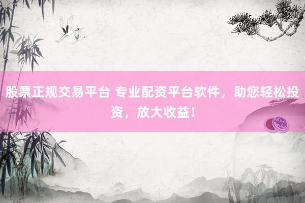 股票正规交易平台 专业配资平台软件，助您轻松投资，放大收益！