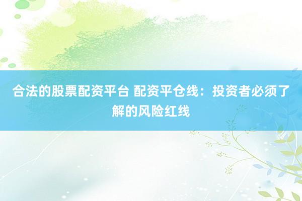 合法的股票配资平台 配资平仓线：投资者必须了解的风险红线