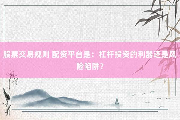 股票交易规则 配资平台是：杠杆投资的利器还是风险陷阱？