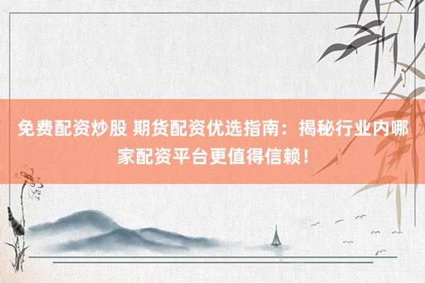 免费配资炒股 期货配资优选指南：揭秘行业内哪家配资平台更值得信赖！