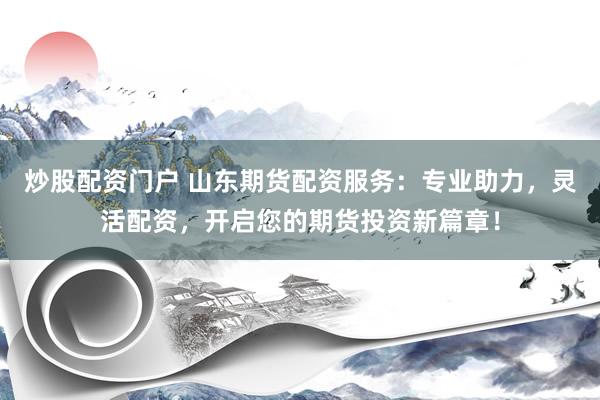 炒股配资门户 山东期货配资服务：专业助力，灵活配资，开启您的期货投资新篇章！