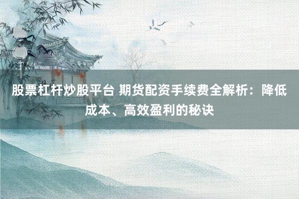 股票杠杆炒股平台 期货配资手续费全解析：降低成本、高效盈利的秘诀