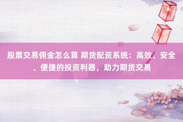 股票交易佣金怎么算 期货配资系统：高效、安全、便捷的投资利器，助力期货交易