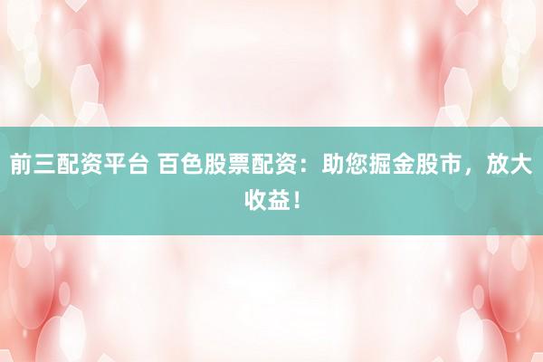 前三配资平台 百色股票配资：助您掘金股市，放大收益！
