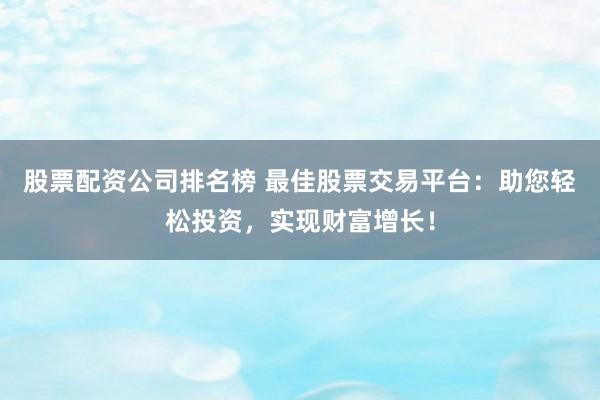 股票配资公司排名榜 最佳股票交易平台：助您轻松投资，实现财富增长！