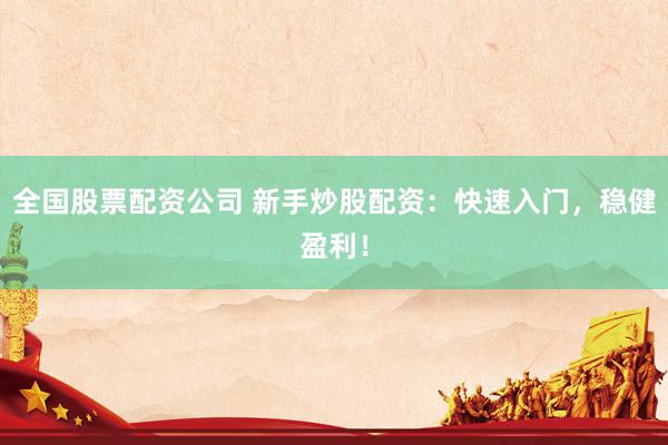 全国股票配资公司 新手炒股配资：快速入门，稳健盈利！