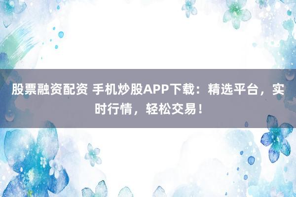 股票融资配资 手机炒股APP下载：精选平台，实时行情，轻松交易！