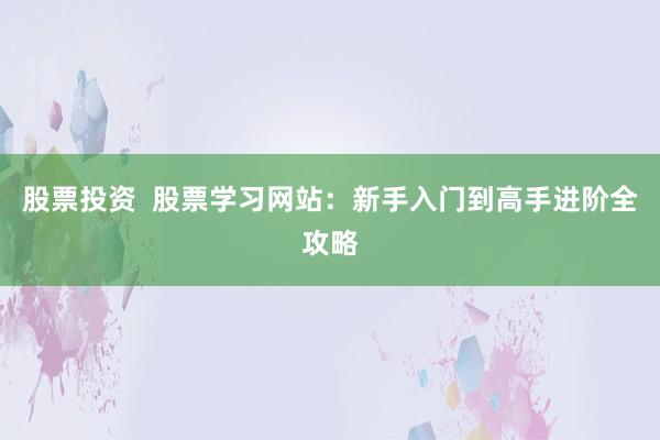股票投资  股票学习网站：新手入门到高手进阶全攻略