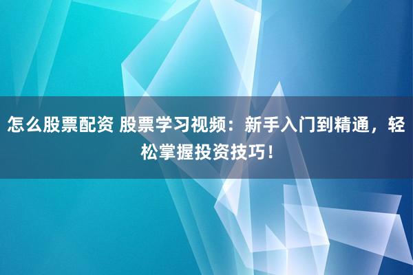怎么股票配资 股票学习视频：新手入门到精通，轻松掌握投资技巧！