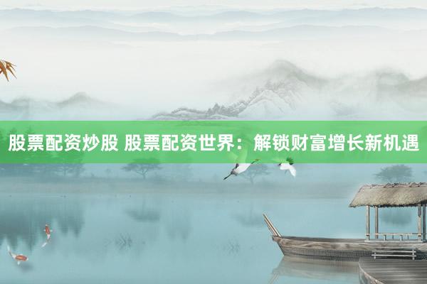 股票配资炒股 股票配资世界：解锁财富增长新机遇