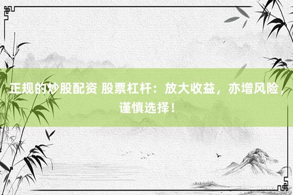 正规的炒股配资 股票杠杆：放大收益，亦增风险，谨慎选择！