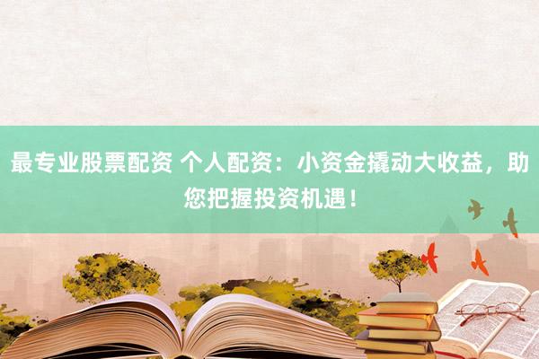 最专业股票配资 个人配资：小资金撬动大收益，助您把握投资机遇！