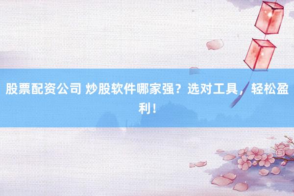 股票配资公司 炒股软件哪家强？选对工具，轻松盈利！