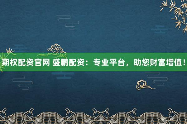 期权配资官网 盛鹏配资：专业平台，助您财富增值！