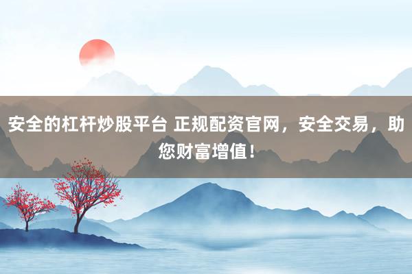 安全的杠杆炒股平台 正规配资官网，安全交易，助您财富增值！