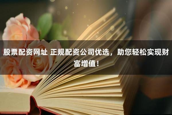 股票配资网址 正规配资公司优选，助您轻松实现财富增值！