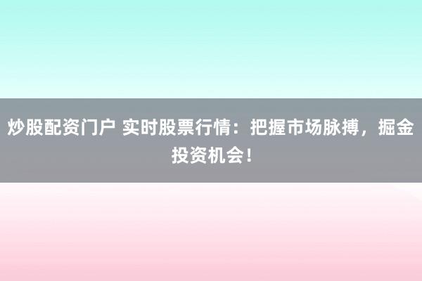 炒股配资门户 实时股票行情：把握市场脉搏，掘金投资机会！
