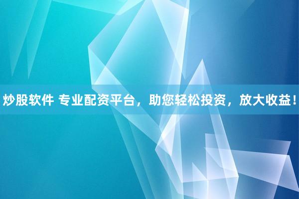 炒股软件 专业配资平台，助您轻松投资，放大收益！