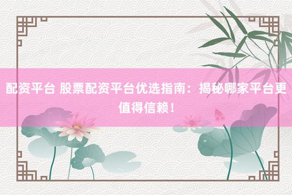配资平台 股票配资平台优选指南：揭秘哪家平台更值得信赖！