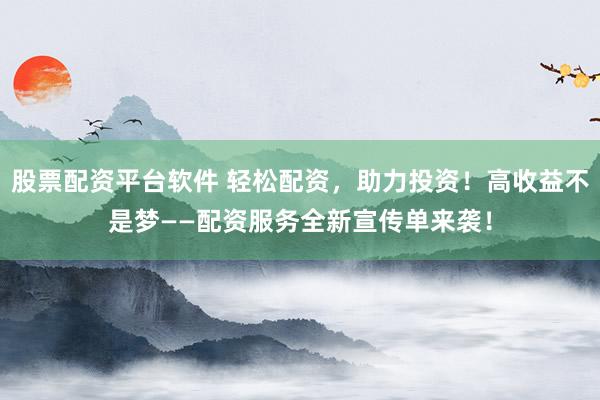 股票配资平台软件 轻松配资，助力投资！高收益不是梦——配资服务全新宣传单来袭！